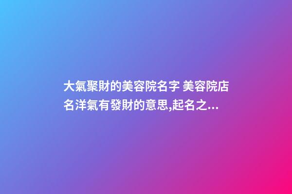 大氣聚財的美容院名字 美容院店名洋氣有發財的意思,起名之家